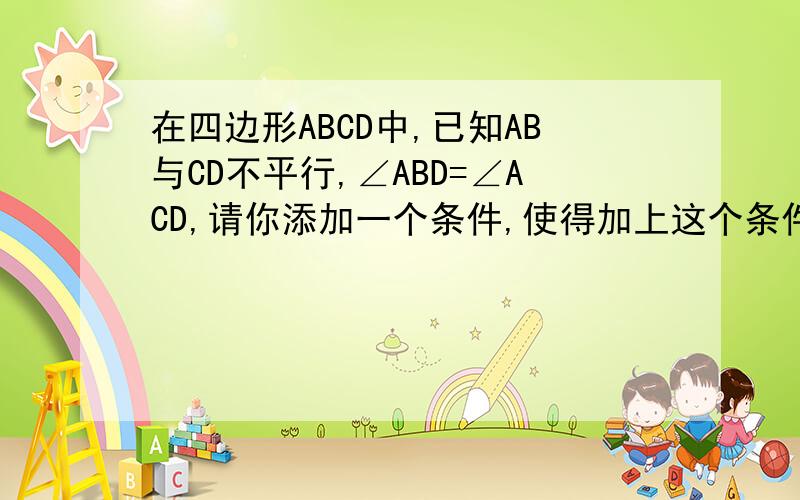 在四边形ABCD中,已知AB与CD不平行,∠ABD=∠ACD,请你添加一个条件,使得加上这个条件后能够推出AD//BC且AB=CD.