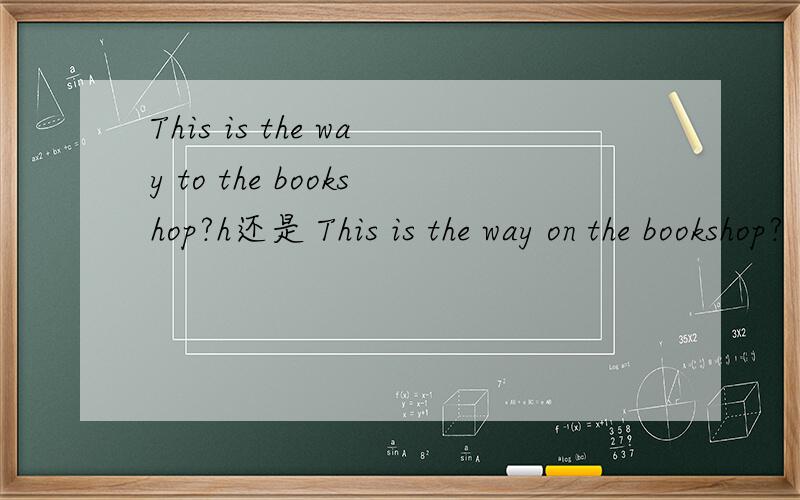 This is the way to the bookshop?h还是 This is the way on the bookshop?