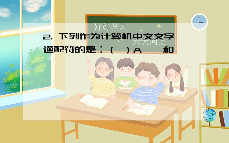 2. 下列作为计算机中文文字通配符的是：（ ）A、>和