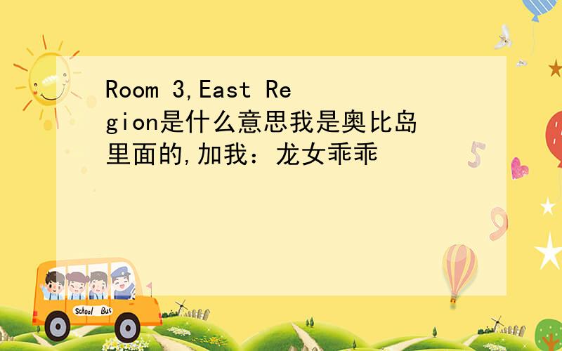 Room 3,East Region是什么意思我是奥比岛里面的,加我：龙女乖乖