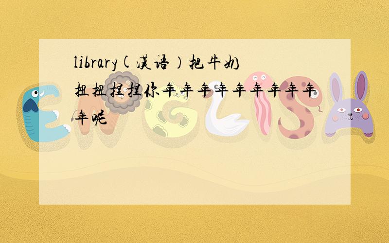 library(汉语）把牛奶扭扭捏捏你年年年年年年年年年年呢