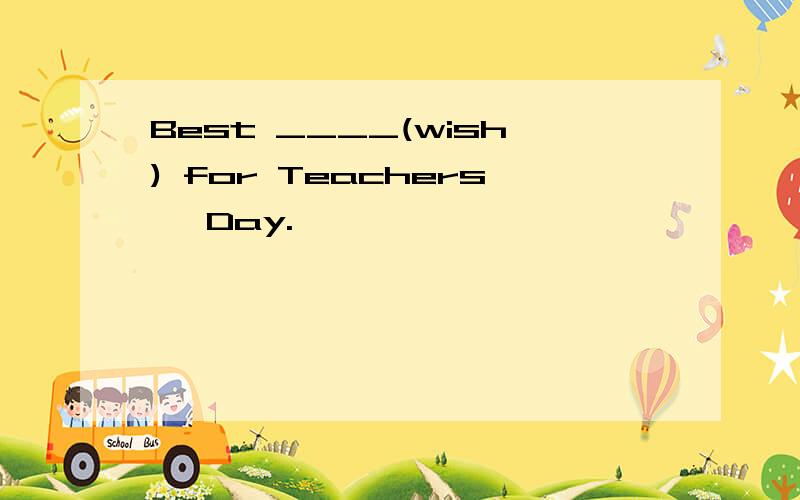 Best ____(wish) for Teachers' Day.
