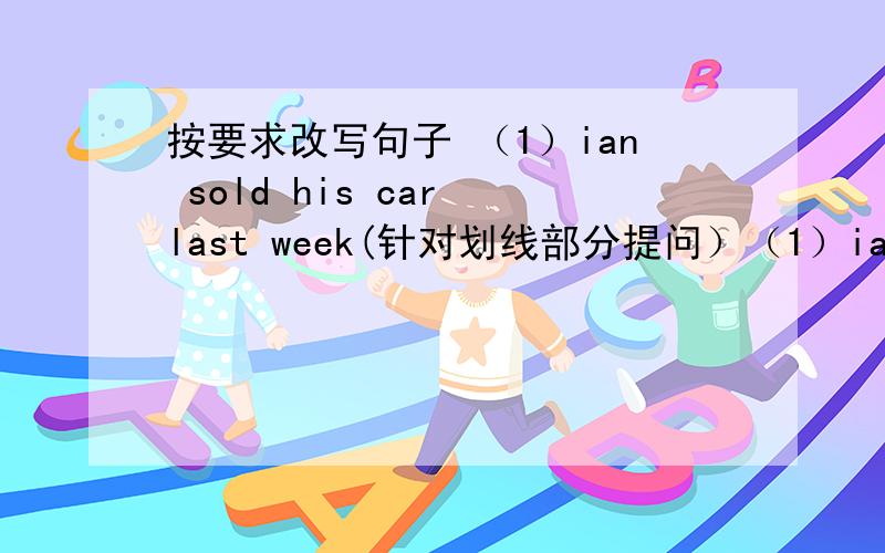 按要求改写句子 （1）ian sold his car last week(针对划线部分提问）（1）ian sold his car （last week）(针对划线部分提问）（2）has he moved to his new house yet（改成肯定句）（3）all the neighbours will miss him