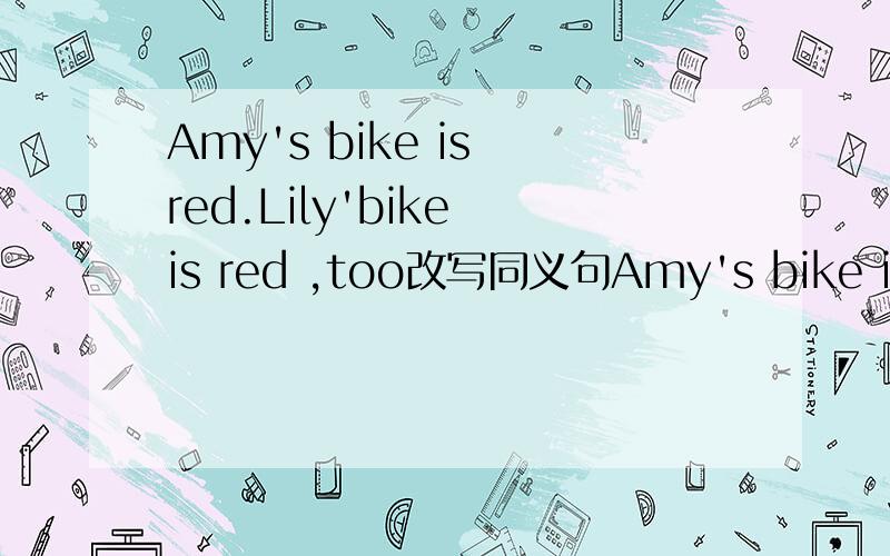 Amy's bike is red.Lily'bike is red ,too改写同义句Amy's bike is the_____ ______ ______ Lily's.
