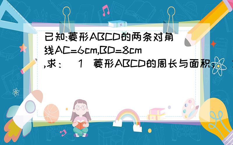 已知:菱形ABCD的两条对角线AC=6cm,BD=8cm,求：（1）菱形ABCD的周长与面积；（2）平行线AB与CD间的距离；