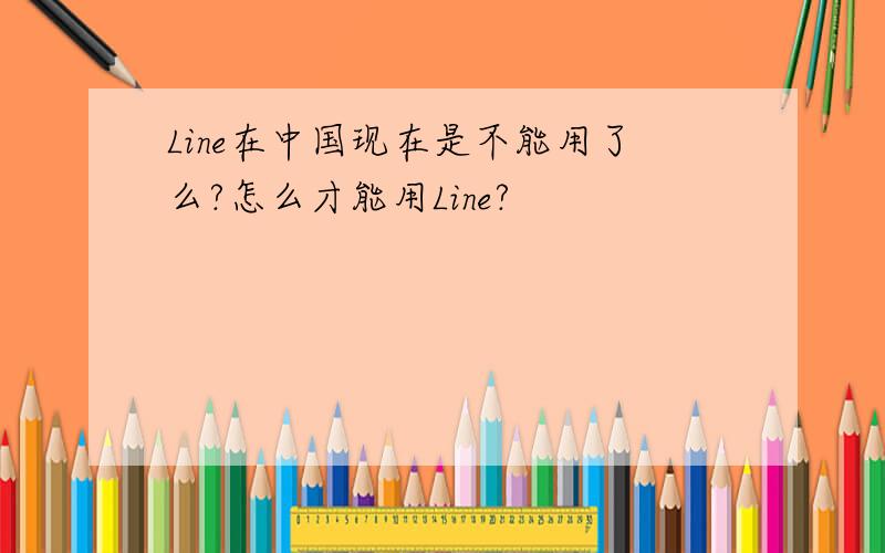 Line在中国现在是不能用了么?怎么才能用Line?