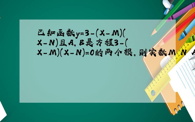 已知函数y=3-(X-M)(X-N)且A,B是方程3-(X-M)(X-N)=0的两个根,则实数M N A B 的大小关系可能是答案为什么是：a