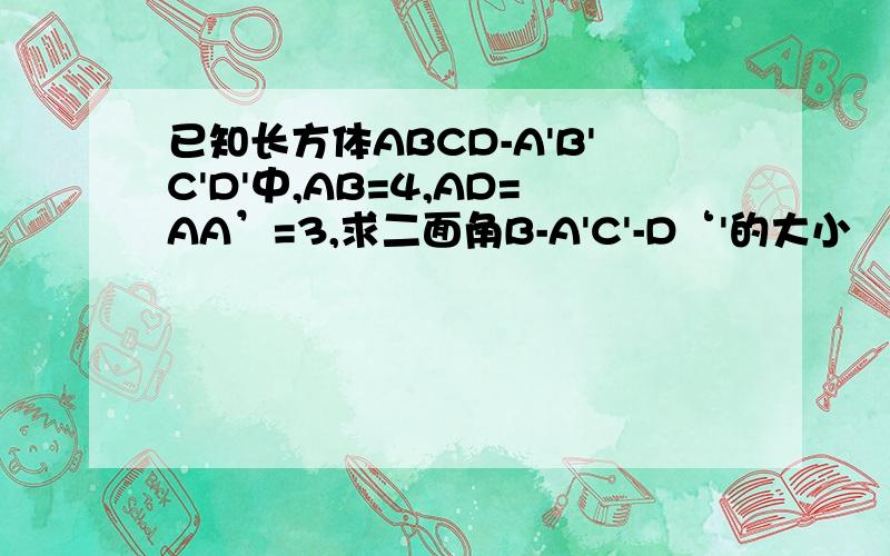 已知长方体ABCD-A'B'C'D'中,AB=4,AD=AA’=3,求二面角B-A'C'-D‘'的大小