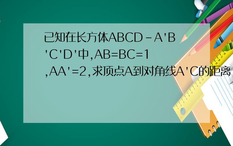 已知在长方体ABCD-A'B'C'D'中,AB=BC=1,AA'=2,求顶点A到对角线A'C的距离.