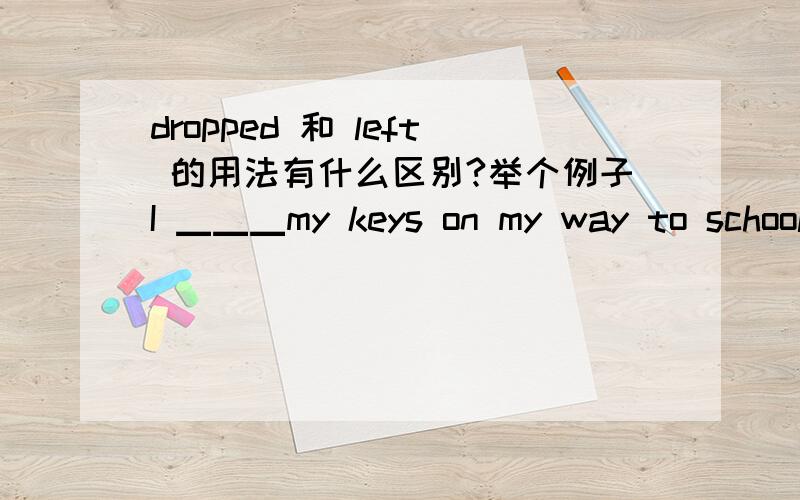 dropped 和 left 的用法有什么区别?举个例子I ▁▁▁my keys on my way to school yesterday .But a man saw it happen .He picked them up and gave them to me.━Oh! You were lucky.A.left  B.missed  C.fell  D.dropped答案选D为什么不选A