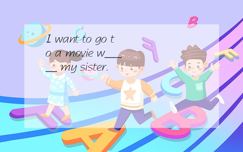 I want to go to a movie w_____ my sister.