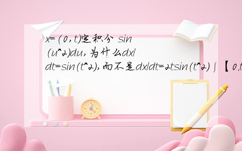 x=(0,t)定积分 sin（u^2）du,为什么dx/dt=sin（t^2）,而不是dx/dt=2tsin（t^2）∫【0，t】 sin（u^2）du,为什么dx/dt=sin（t^2）,而不是dx/dt=2tsin（t^2）