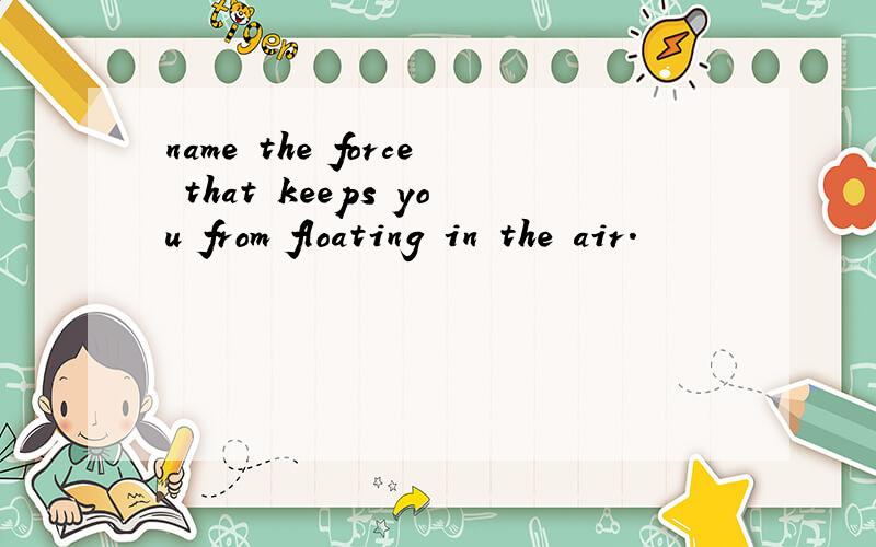 name the force that keeps you from floating in the air.