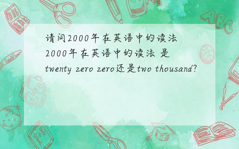请问2000年在英语中的读法2000年在英语中的读法 是twenty zero zero还是two thousand?