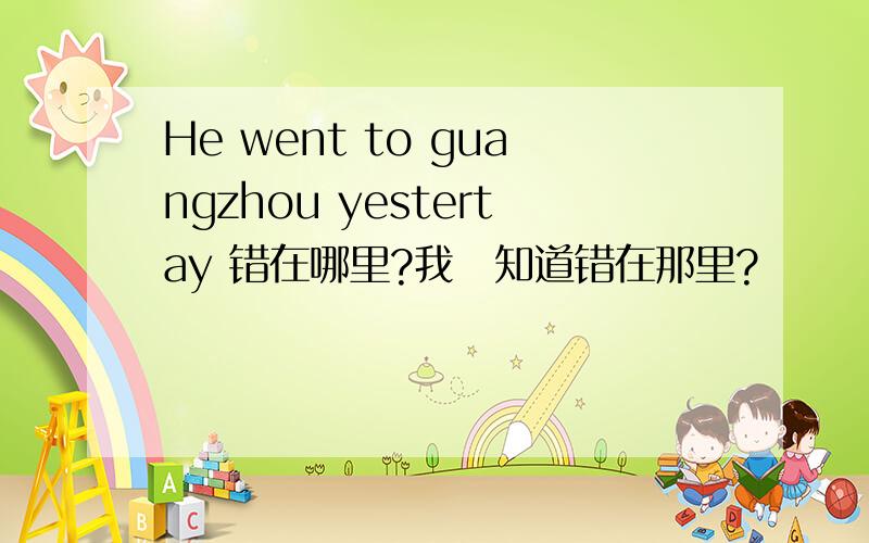 He went to guangzhou yestertay 错在哪里?我吥知道错在那里?