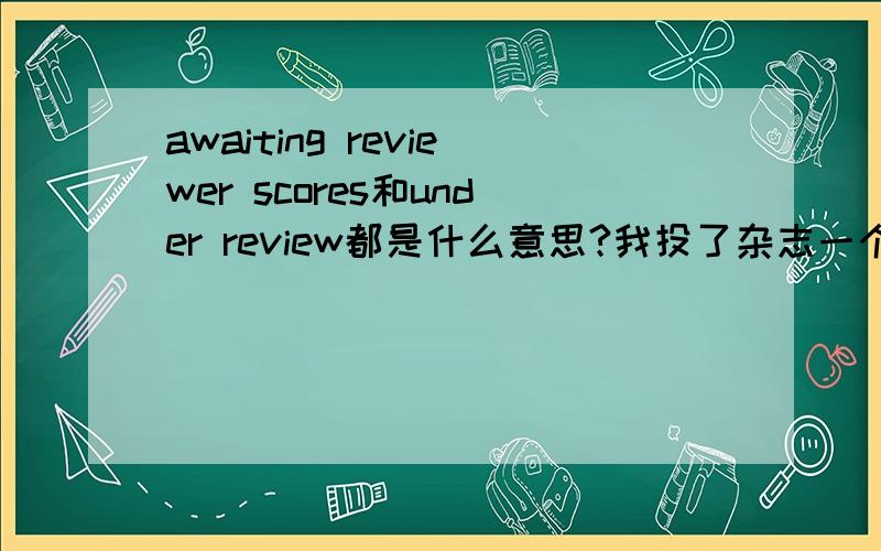 awaiting reviewer scores和under review都是什么意思?我投了杂志一个月左右后状态是awaiting reviewer scores,今天改成了under review.现在是什么状态啊?
