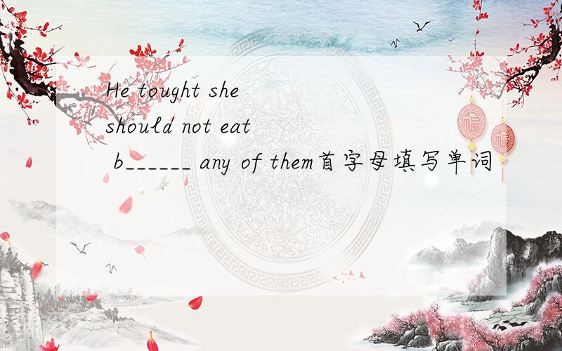 He tought she should not eat b______ any of them首字母填写单词