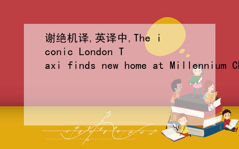 谢绝机译,英译中,The iconic London Taxi finds new home at Millennium Chengdu（成都新东方千禧酒店）If you where asked the question,What does Millennium Hotel Grosvenor Square,Mayfair;,Millennium Hotel Sloane street Knightsbridge,Mille
