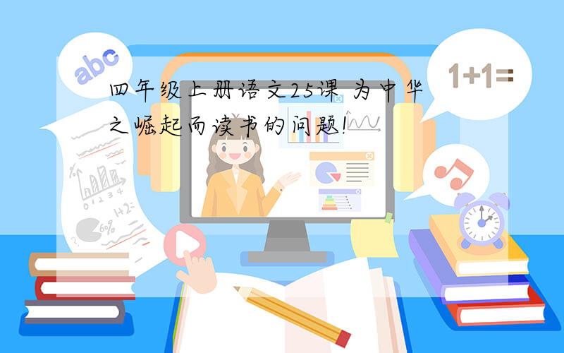 四年级上册语文25课 为中华之崛起而读书的问题!
