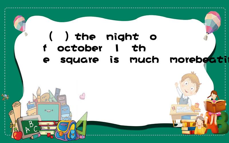 （　）the　night　of　october　1　the　square　is　much　morebeatifui?　A　in　B　on　C　at　D　with为什么,