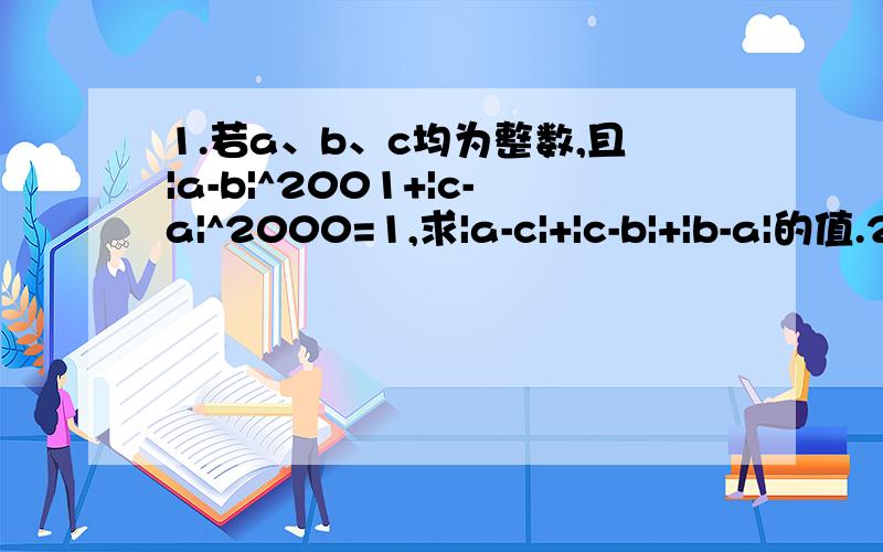 1.若a、b、c均为整数,且|a-b|^2001+|c-a|^2000=1,求|a-c|+|c-b|+|b-a|的值.2.若abcd/|abcd|=1,则[-(|abcd|/abcd]^2001+|a|/a+|b|/b+|c|/c+|d|/d的值是多少?