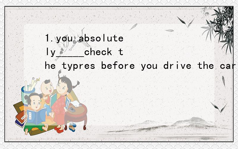 1.you absolutely_____check the typres before you drive the car today .(should/must)2.all officers______report to the commander by midday .(should/must) 3.you_____have your hair cut at least twice a year .(should/must)