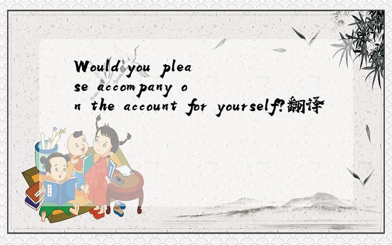 Would you please accompany on the account for yourself?翻译