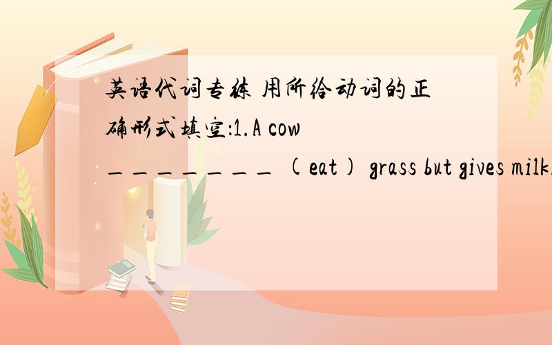 英语代词专练 用所给动词的正确形式填空：1.A cow _______ (eat) grass but gives milk.2.The room is dirty.I _______ (clean) it in a minute.3.He put on his clothes and _______ (go) to school without breakfast.4.What time ______ Jim ____