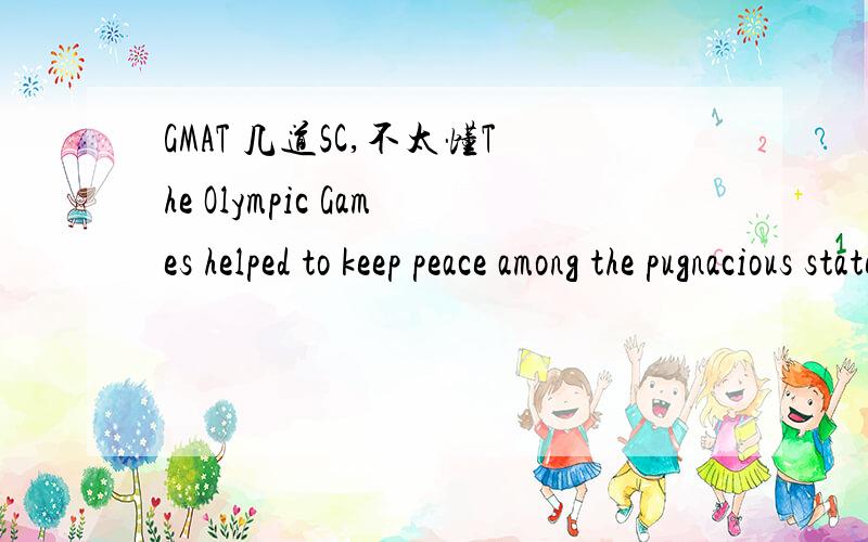GMAT 几道SC,不太懂The Olympic Games helped to keep peace among the pugnacious states of the Greek world in that a sacred truce was proclaimed during the festival’s month.(A) world in that a sacred truce was proclaimed during the festival’s m