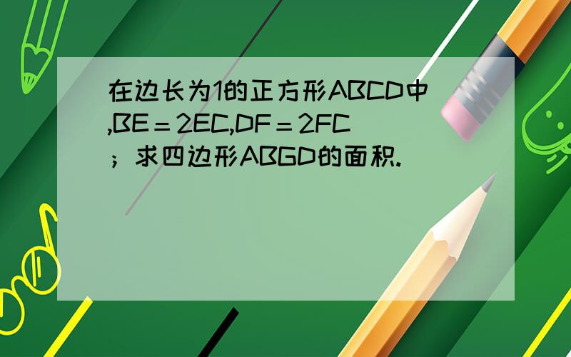 在边长为1的正方形ABCD中,BE＝2EC,DF＝2FC；求四边形ABGD的面积.