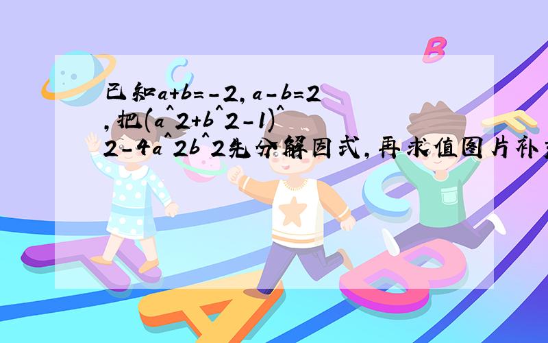 已知a+b=-2,a-b=2,把(a^2+b^2-1)^2-4a^2b^2先分解因式,再求值图片补充