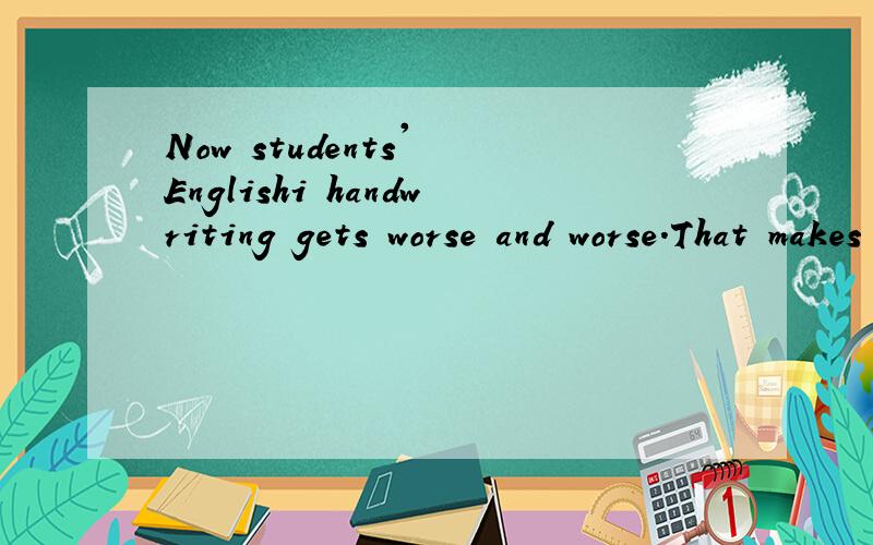 Now students' Englishi handwriting gets worse and worse.That makes their teacher谁有这篇短文填空