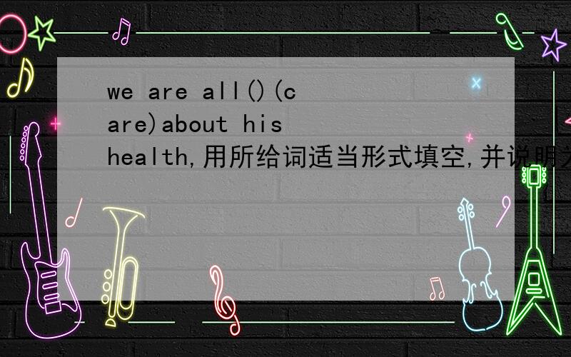 we are all()(care)about his health,用所给词适当形式填空,并说明为什么