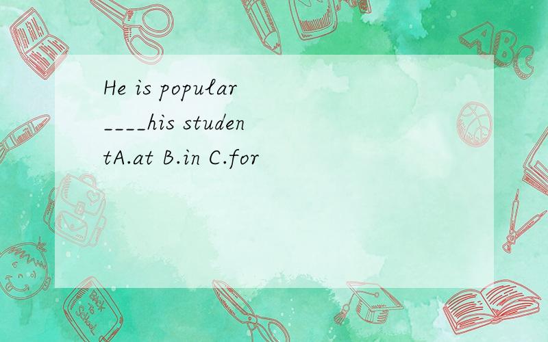 He is popular ____his studentA.at B.in C.for