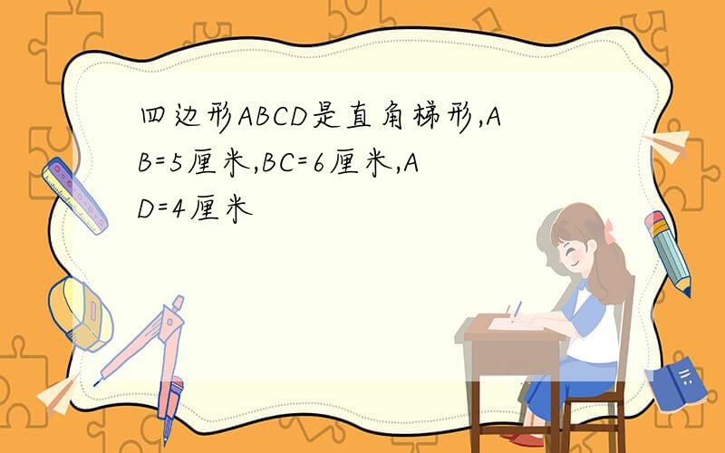 四边形ABCD是直角梯形,AB=5厘米,BC=6厘米,AD=4厘米