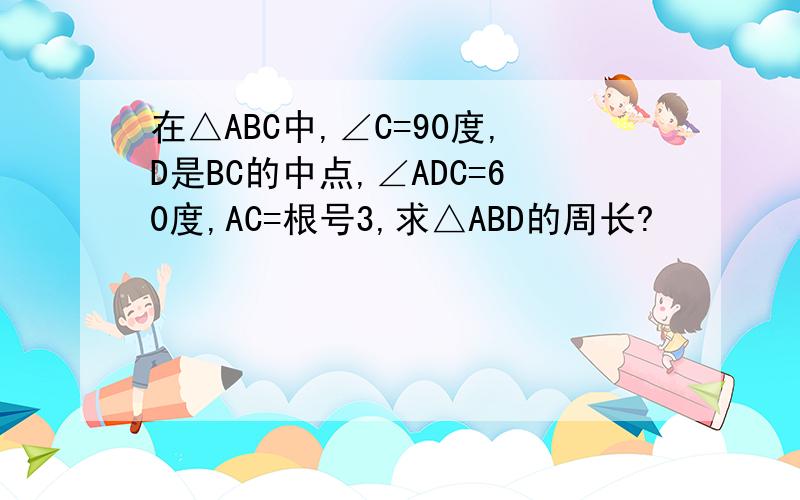 在△ABC中,∠C=90度,D是BC的中点,∠ADC=60度,AC=根号3,求△ABD的周长?