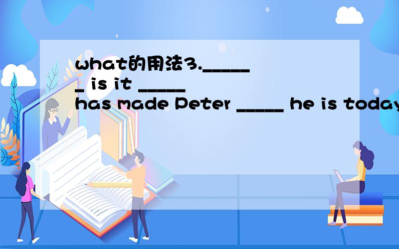 what的用法3.______ is it _____ has made Peter _____ he is today?A.What; that; that B.That; that; what C.What; what; that D.What; that; what