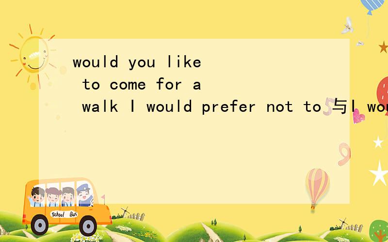 would you like to come for a walk I would prefer not to 与I would prefer not to哪个是正确的