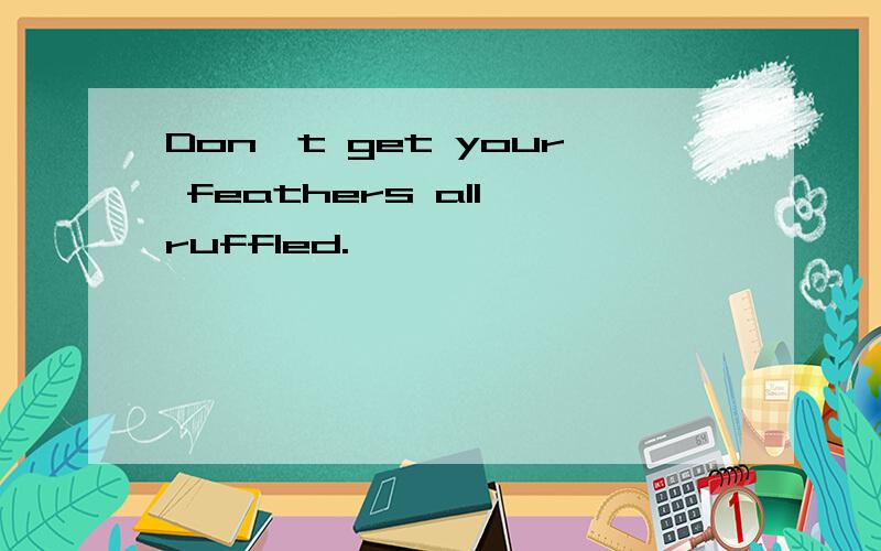 Don't get your feathers all ruffled.