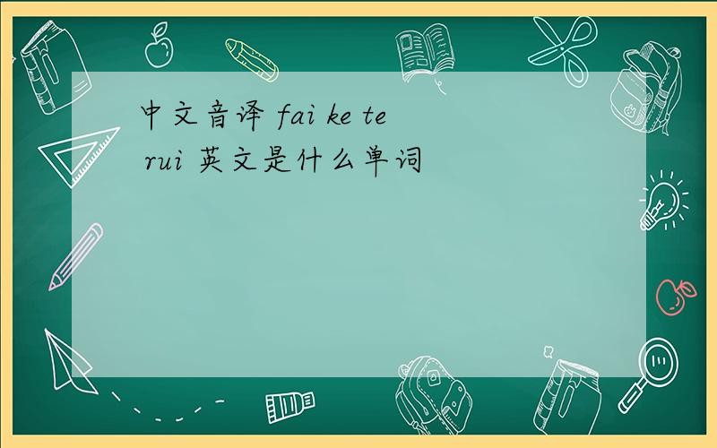 中文音译 fai ke te rui 英文是什么单词