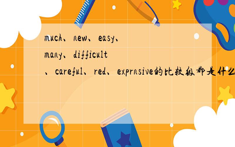 much、new、easy、many、difficult、careful、red、exprnsive的比较级都是什么?