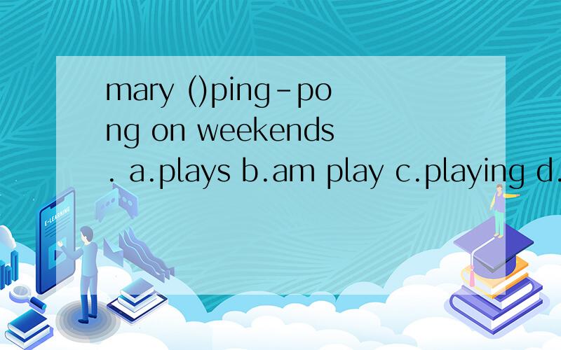 mary ()ping-pong on weekends. a.plays b.am play c.playing d.is plays