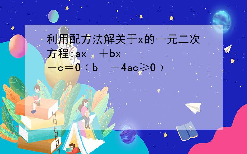 利用配方法解关于x的一元二次方程:ax²＋bx＋c＝0﹙b²－4ac≥0﹚