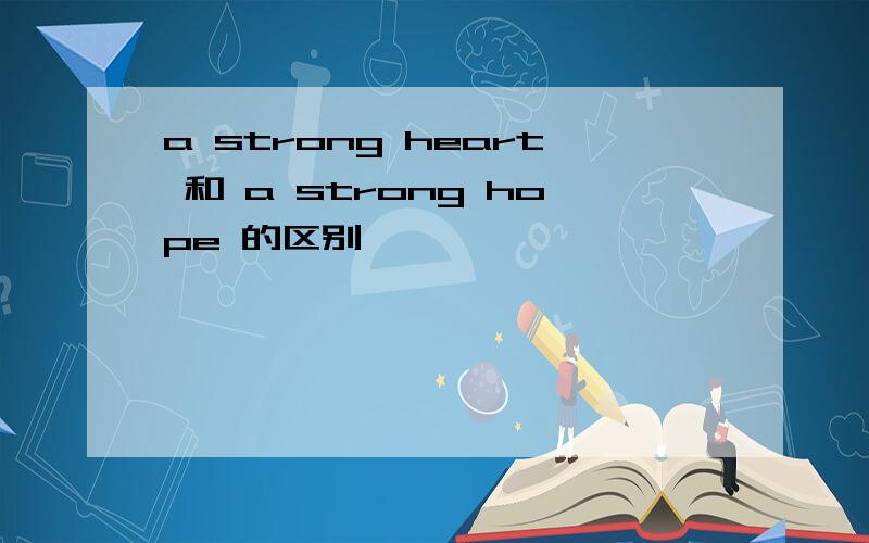 a strong heart 和 a strong hope 的区别