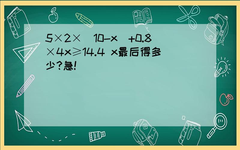 5×2×(10-x)+0.8×4x≥14.4 x最后得多少?急!