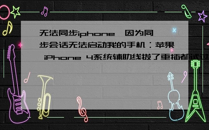 无法同步iphone,因为同步会话无法启动我的手机：苹果 iPhone 4系统辅助线拔了重插都试过,没用