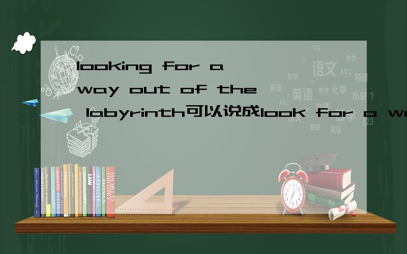looking for a way out of the labyrinth可以说成look for a way out of the labyrinth吗?