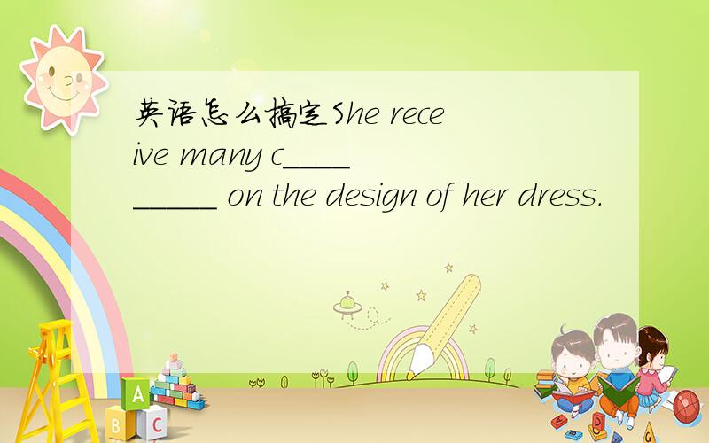 英语怎么搞定She receive many c_________ on the design of her dress.