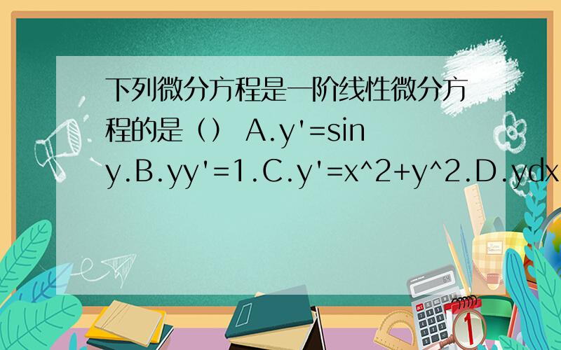 下列微分方程是一阶线性微分方程的是（） A.y'=siny.B.yy'=1.C.y'=x^2+y^2.D.ydx+(x-lny)dy=0我对于线性这个概念不理解,请在给出答案的同时给出详细的解释
