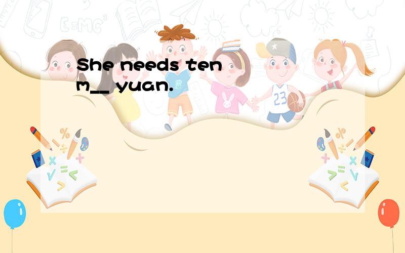 She needs ten m__ yuan.